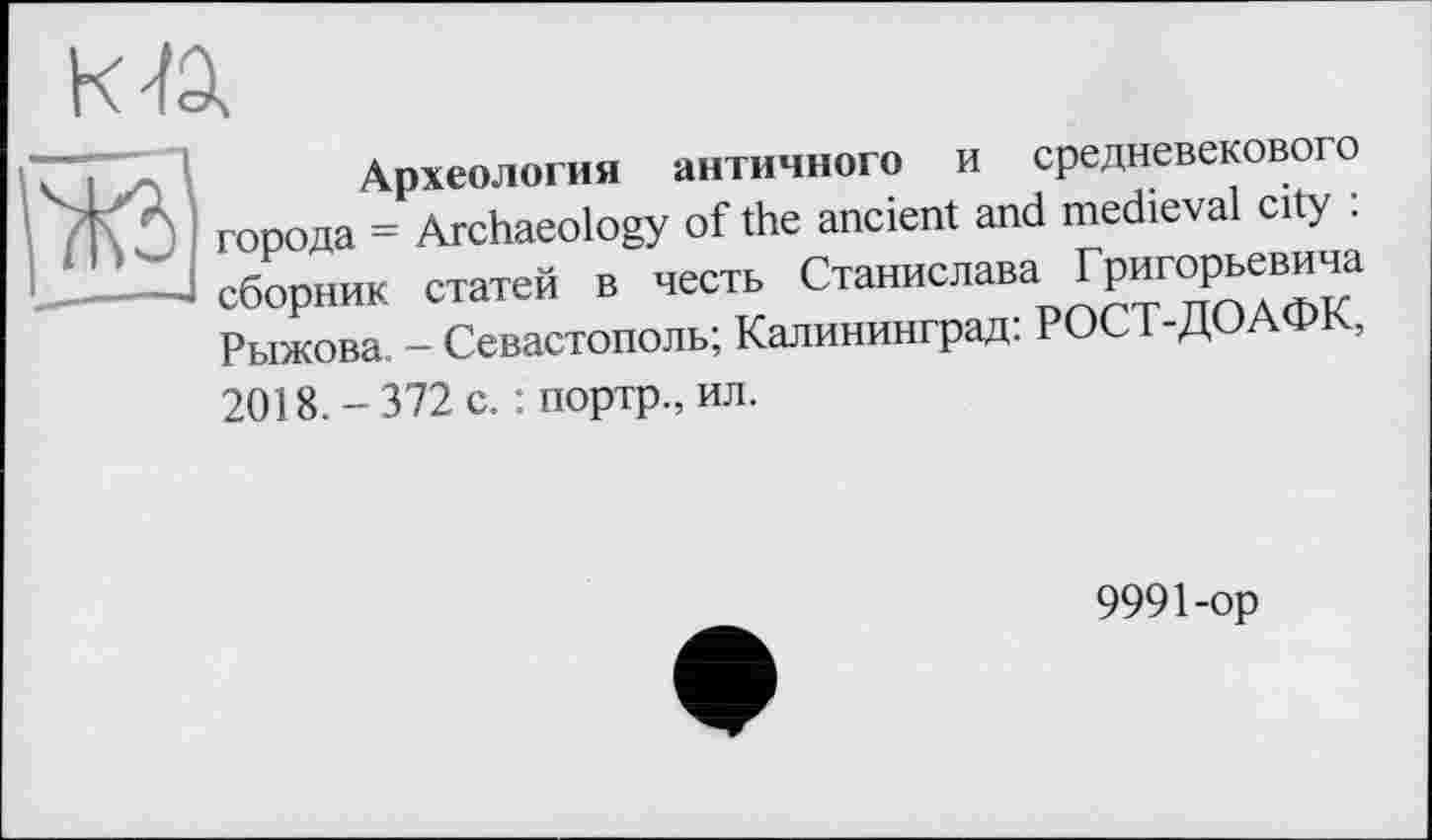 ﻿<ztâ4
Археология античного и средневекового города = Archaeology of the ancient and medieval city : сборник статей в честь Станислава Григорьевича Рыжова - Севастополь; Калининград: РОСТ-ДОАФК,
2018. - 372 с. : портр., ил.
9991-ор